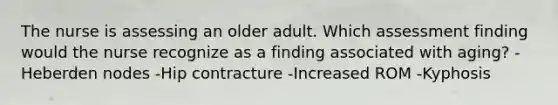 The nurse is assessing an older adult. Which assessment finding would the nurse recognize as a finding associated with aging? -Heberden nodes -Hip contracture -Increased ROM -Kyphosis