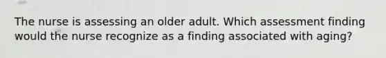 The nurse is assessing an older adult. Which assessment finding would the nurse recognize as a finding associated with aging?