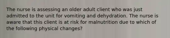 The nurse is assessing an older adult client who was just admitted to the unit for vomiting and dehydration. The nurse is aware that this client is at risk for malnutrition due to which of the following physical changes?