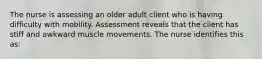 The nurse is assessing an older adult client who is having difficulty with mobility. Assessment reveals that the client has stiff and awkward muscle movements. The nurse identifies this as: