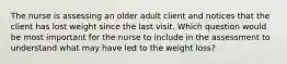 The nurse is assessing an older adult client and notices that the client has lost weight since the last visit. Which question would be most important for the nurse to include in the assessment to understand what may have led to the weight loss?