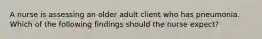 A nurse is assessing an older adult client who has pneumonia. Which of the following findings should the nurse expect?