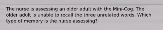 The nurse is assessing an older adult with the Mini-Cog. The older adult is unable to recall the three unrelated words. Which type of memory is the nurse assessing?