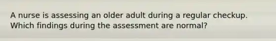 A nurse is assessing an older adult during a regular checkup. Which findings during the assessment are normal?