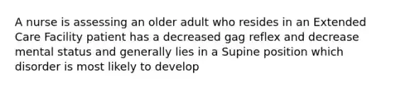 A nurse is assessing an older adult who resides in an Extended Care Facility patient has a decreased gag reflex and decrease mental status and generally lies in a Supine position which disorder is most likely to develop