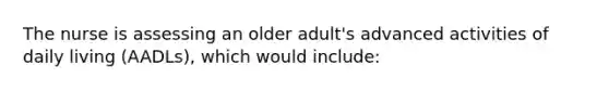 The nurse is assessing an older adult's advanced activities of daily living (AADLs), which would include: