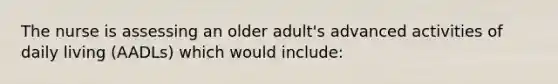 The nurse is assessing an older adult's advanced activities of daily living (AADLs) which would include: