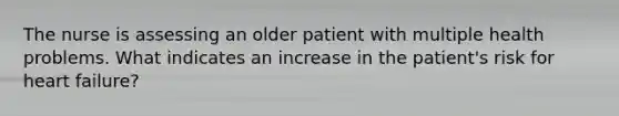 The nurse is assessing an older patient with multiple health problems. What indicates an increase in the patient's risk for heart failure?