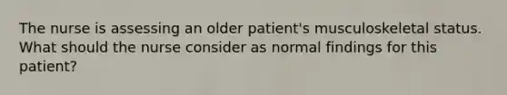 The nurse is assessing an older​ patient's musculoskeletal status. What should the nurse consider as normal findings for this​ patient?