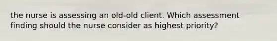 the nurse is assessing an old-old client. Which assessment finding should the nurse consider as highest priority?