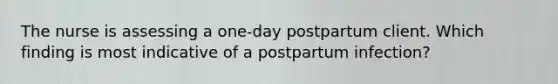 The nurse is assessing a one-day postpartum client. Which finding is most indicative of a postpartum infection?