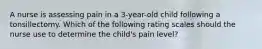 A nurse is assessing pain in a 3-year-old child following a tonsillectomy. Which of the following rating scales should the nurse use to determine the child's pain level?