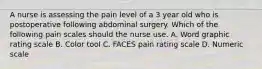 A nurse is assessing the pain level of a 3 year old who is postoperative following abdominal surgery. Which of the following pain scales should the nurse use. A. Word graphic rating scale B. Color tool C. FACES pain rating scale D. Numeric scale