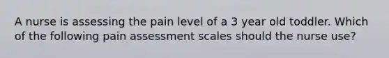 A nurse is assessing the pain level of a 3 year old toddler. Which of the following pain assessment scales should the nurse use?