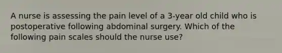 A nurse is assessing the pain level of a 3-year old child who is postoperative following abdominal surgery. Which of the following pain scales should the nurse use?