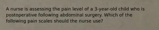 A nurse is assessing the pain level of a 3-year-old child who is postoperative following abdominal surgery. Which of the following pain scales should the nurse use?