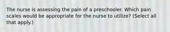 The nurse is assessing the pain of a preschooler. Which pain scales would be appropriate for the nurse to utilize? (Select all that apply.)