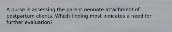 A nurse is assessing the parent-neonate attachment of postpartum clients. Which finding most indicates a need for further evaluation?