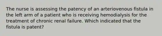 The nurse is assessing the patency of an arteriovenous fistula in the left arm of a patient who is receiving hemodialysis for the treatment of chronic renal failure. Which indicated that the fistula is patent?