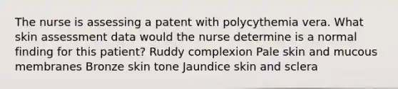 The nurse is assessing a patent with polycythemia vera. What skin assessment data would the nurse determine is a normal finding for this patient? Ruddy complexion Pale skin and mucous membranes Bronze skin tone Jaundice skin and sclera