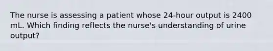 The nurse is assessing a patient whose 24-hour output is 2400 mL. Which finding reflects the nurse's understanding of urine output?