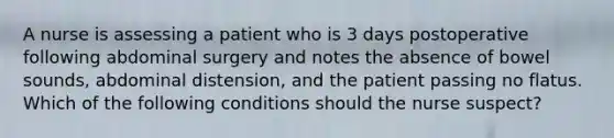 A nurse is assessing a patient who is 3 days postoperative following abdominal surgery and notes the absence of bowel sounds, abdominal distension, and the patient passing no flatus. Which of the following conditions should the nurse suspect?