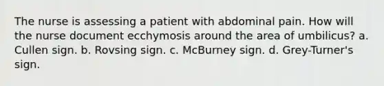 The nurse is assessing a patient with abdominal pain. How will the nurse document ecchymosis around the area of umbilicus? a. Cullen sign. b. Rovsing sign. c. McBurney sign. d. Grey-Turner's sign.