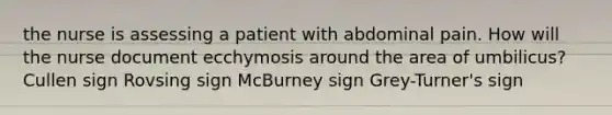 the nurse is assessing a patient with abdominal pain. How will the nurse document ecchymosis around the area of umbilicus? Cullen sign Rovsing sign McBurney sign Grey-Turner's sign