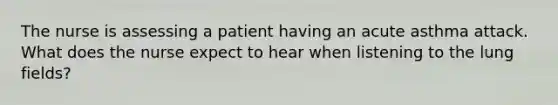 The nurse is assessing a patient having an acute asthma attack. What does the nurse expect to hear when listening to the lung fields?