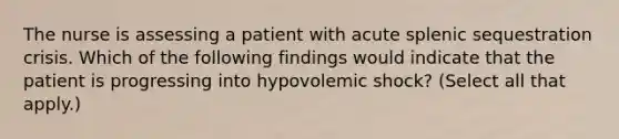 The nurse is assessing a patient with acute splenic sequestration crisis. Which of the following findings would indicate that the patient is progressing into hypovolemic shock? (Select all that apply.)