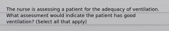 The nurse is assessing a patient for the adequacy of ventilation. What assessment would indicate the patient has good ventilation? (Select all that apply)