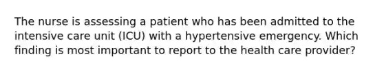 The nurse is assessing a patient who has been admitted to the intensive care unit (ICU) with a hypertensive emergency. Which finding is most important to report to the health care provider?