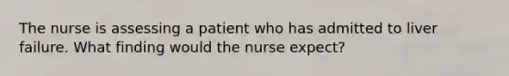 The nurse is assessing a patient who has admitted to liver failure. What finding would the nurse expect?