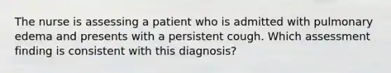 The nurse is assessing a patient who is admitted with pulmonary edema and presents with a persistent cough. Which assessment finding is consistent with this diagnosis?