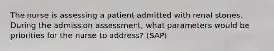 The nurse is assessing a patient admitted with renal stones. During the admission assessment, what parameters would be priorities for the nurse to address? (SAP)