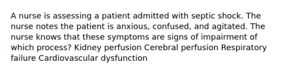 A nurse is assessing a patient admitted with septic shock. The nurse notes the patient is anxious, confused, and agitated. The nurse knows that these symptoms are signs of impairment of which process? Kidney perfusion Cerebral perfusion Respiratory failure Cardiovascular dysfunction