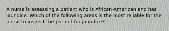 A nurse is assessing a patient who is African-American and has jaundice. Which of the following areas is the most reliable for the nurse to inspect the patient for jaundice?