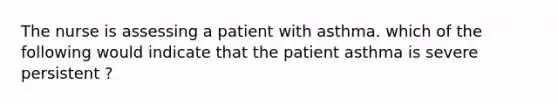 The nurse is assessing a patient with asthma. which of the following would indicate that the patient asthma is severe persistent ?