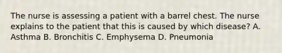 The nurse is assessing a patient with a barrel chest. The nurse explains to the patient that this is caused by which disease? A. Asthma B. Bronchitis C. Emphysema D. Pneumonia