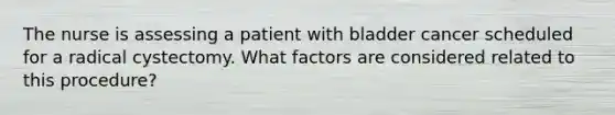 The nurse is assessing a patient with bladder cancer scheduled for a radical cystectomy. What factors are considered related to this procedure?