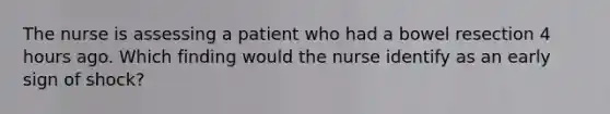 The nurse is assessing a patient who had a bowel resection 4 hours ago. Which finding would the nurse identify as an early sign of shock?