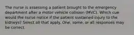 The nurse is assessing a patient brought to the emergency department after a motor vehicle collision (MVC). Which cue would the nurse notice if the patient sustained injury to the kidneys? Select all that apply. One, some, or all responses may be correct.