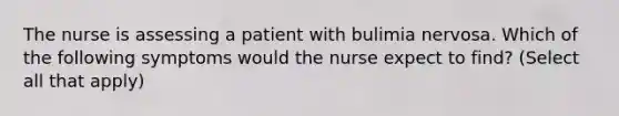 The nurse is assessing a patient with bulimia nervosa. Which of the following symptoms would the nurse expect to find? (Select all that apply)