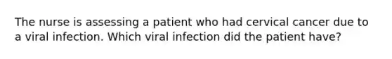 The nurse is assessing a patient who had cervical cancer due to a viral infection. Which viral infection did the patient have?