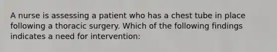 A nurse is assessing a patient who has a chest tube in place following a thoracic surgery. Which of the following findings indicates a need for intervention: