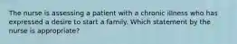 The nurse is assessing a patient with a chronic illness who has expressed a desire to start a family. Which statement by the nurse is appropriate?