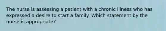 The nurse is assessing a patient with a chronic illness who has expressed a desire to start a family. Which statement by the nurse is appropriate?