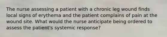 The nurse assessing a patient with a chronic leg wound finds local signs of erythema and the patient complains of pain at the wound site. What would the nurse anticipate being ordered to assess the patient's systemic response?