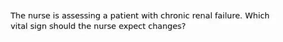 The nurse is assessing a patient with chronic renal failure. Which vital sign should the nurse expect changes?