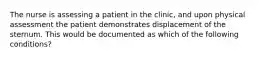 The nurse is assessing a patient in the clinic, and upon physical assessment the patient demonstrates displacement of the sternum. This would be documented as which of the following conditions?